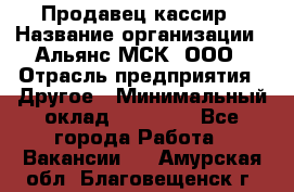 Продавец-кассир › Название организации ­ Альянс-МСК, ООО › Отрасль предприятия ­ Другое › Минимальный оклад ­ 25 000 - Все города Работа » Вакансии   . Амурская обл.,Благовещенск г.